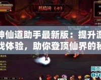 神仙道助手最新版：提升游戲體驗，助你登頂仙界的秘密武器