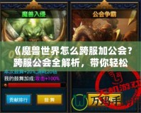 《魔獸世界怎么跨服加公會(huì)？跨服公會(huì)全解析，帶你輕松跨越服務(wù)器限制》