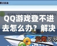 QQ游戲登不進(jìn)去怎么辦？解決方案一網(wǎng)打盡，暢享游戲世界！