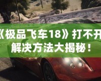 《極品飛車18》打不開？解決方法大揭秘！