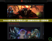 Dota2進不去選人界面怎么辦？這些解決辦法你一定要知道！