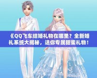 《QQ飛車結(jié)婚禮物在哪里？全新婚禮系統(tǒng)大揭秘，送你專屬甜蜜禮物！》