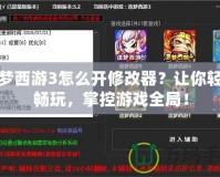 造夢西游3怎么開修改器？讓你輕松暢玩，掌控游戲全局！