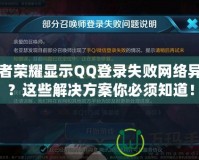 王者榮耀顯示QQ登錄失敗網(wǎng)絡(luò)異常？這些解決方案你必須知道！