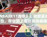 《NBA2K17游俠》：極致籃球體驗(yàn)，帶你踏上虛擬賽場巔峰