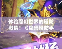 體驗(yàn)?zāi)Щ檬澜绲乃兰で?！《魔獸塔防手游》下載，帶你暢游奇幻之旅