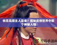 桃花島原主人是誰？揭秘武俠世界中那個神秘人物