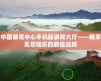 中國游戲中心手機版游戲大廳——暢享無盡娛樂的最佳選擇