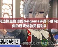 《如何選擇最靠譜的Galgame手游下載網(wǎng)站，讓你的游戲體驗更精彩》