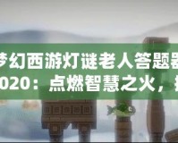 夢幻西游燈謎老人答題器2020：點(diǎn)燃智慧之火，挑戰(zhàn)最強(qiáng)腦力極限！