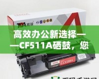 高效辦公新選擇——CF511A硒鼓，您的智能打印伙伴