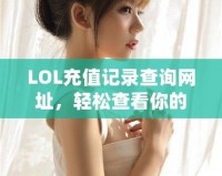 LOL充值記錄查詢網(wǎng)址，輕松查看你的所有充值歷史！