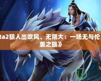 《Dota2狼人出吹風(fēng)、無(wú)限大：一場(chǎng)無(wú)與倫比的逆襲之旅》