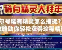 賽爾號稀有精靈怎么捕捉？全攻略助你輕松獲得珍稀精靈！