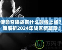 《使命召喚戰(zhàn)區(qū)什么時(shí)候上線？全面解析2024年戰(zhàn)區(qū)新篇章！