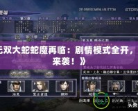 《無雙大蛇蛇魔再臨：劇情模式全開，重磅來襲！》