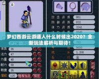 夢(mèng)幻西游云游道人什么時(shí)候出2020？全新玩法解析與期待！