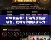 DNF裝備表：打造專屬最強裝備，成就你的極限戰(zhàn)斗力！