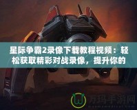 星際爭霸2錄像下載教程視頻：輕松獲取精彩對戰(zhàn)錄像，提升你的游戲技巧！