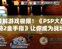 破解游戲極限！《PSP大戰(zhàn)略2金手指》讓你成為戰(zhàn)場主宰