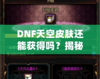 DNF天空皮膚還能獲得嗎？揭秘獲取方式與最新資訊！