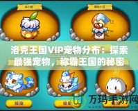 洛克王國VIP寵物分布：探索最強寵物，稱霸王國的秘密