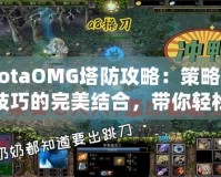 DotaOMG塔防攻略：策略與技巧的完美結(jié)合，帶你輕松制霸戰(zhàn)場