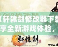 《軒轅劍修改器下載：暢享全新游戲體驗(yàn)，輕松破解每個(gè)難關(guān)！》