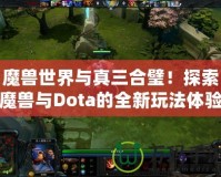 魔獸世界與真三合璧！探索魔獸與Dota的全新玩法體驗