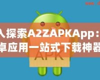 深入探索A2ZAPKApp：安卓應(yīng)用一站式下載神器