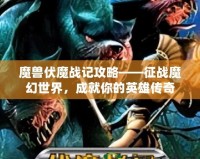 魔獸伏魔戰(zhàn)記攻略——征戰(zhàn)魔幻世界，成就你的英雄傳奇