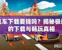 極品飛車(chē)下載要錢(qián)嗎？揭秘極速賽車(chē)的下載與暢玩真相