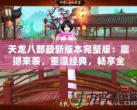 天龍八部最新版本完整版：震撼來襲，重溫經(jīng)典，暢享全新江湖