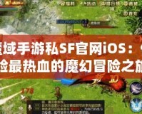 魔域手游私SF官網(wǎng)iOS：體驗(yàn)最熱血的魔幻冒險(xiǎn)之旅