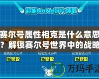 賽爾號(hào)屬性相克是什么意思？解鎖賽爾號(hào)世界中的戰(zhàn)略?shī)W秘