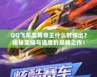 QQ飛車至尊帝王什么時(shí)候出？揭秘榮耀與速度的巔峰之作！