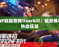 DNF韓服官網(wǎng)Overkill：極致體驗，熱血狂潮