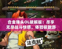 合金彈頭OL破解版：盡享無盡戰(zhàn)斗快感，體驗極致游戲樂趣