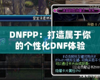 DNFPP：打造屬于你的個(gè)性化DNF體驗(yàn)