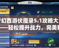 夢幻西游伏魔錄5.1攻略大全——輕松提升戰(zhàn)力，完美制霸全服！