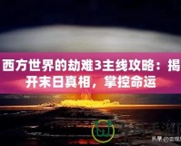 西方世界的劫難3主線攻略：揭開末日真相，掌控命運