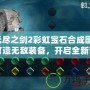 無(wú)盡之劍2彩虹寶石合成圖：打造無(wú)敵裝備，開啟全新冒險(xiǎn)！