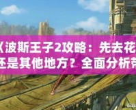 《波斯王子2攻略：先去花園還是其他地方？全面分析帶你輕松通關(guān)！》