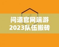 問(wèn)道官網(wǎng)端游2023隊(duì)伍搬磚起號(hào)投入，全新玩法助力玩家輕松賺錢！