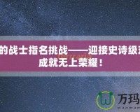 最后的戰(zhàn)士指名挑戰(zhàn)——迎接史詩級對決，成就無上榮耀！