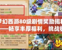 夢幻西游80級劇情獎勵揭秘——暢享豐厚福利，挑戰(zhàn)極限巔峰