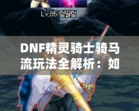 DNF精靈騎士騎馬流玩法全解析：如何在競(jìng)技場(chǎng)中制霸，成為騎乘之王