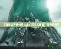 《魔獸世界宣傳片大全：沉浸式體驗(yàn)，傳奇再現(xiàn)》