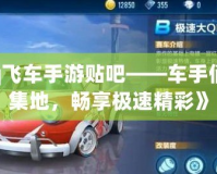 《qq飛車手游貼吧——車手們的聚集地，暢享極速精彩》