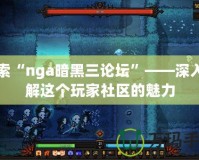 探索“nga暗黑三論壇”——深入了解這個玩家社區(qū)的魅力